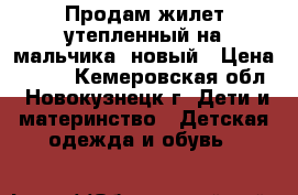 Продам жилет утепленный на мальчика, новый › Цена ­ 850 - Кемеровская обл., Новокузнецк г. Дети и материнство » Детская одежда и обувь   